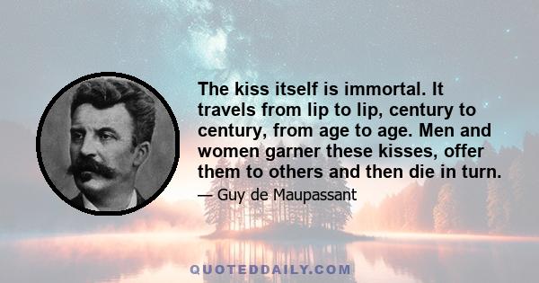 The kiss itself is immortal. It travels from lip to lip, century to century, from age to age. Men and women garner these kisses, offer them to others and then die in turn.