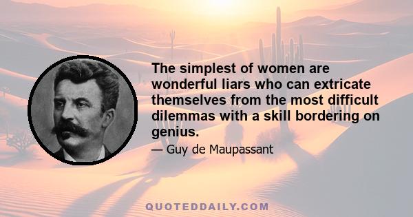 The simplest of women are wonderful liars who can extricate themselves from the most difficult dilemmas with a skill bordering on genius.