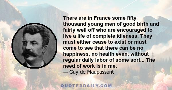 There are in France some fifty thousand young men of good birth and fairly well off who are encouraged to live a life of complete idleness. They must either cease to exist or must come to see that there can be no