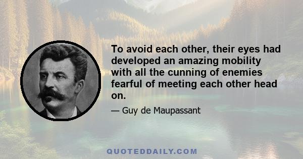 To avoid each other, their eyes had developed an amazing mobility with all the cunning of enemies fearful of meeting each other head on.