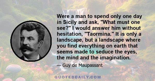 Were a man to spend only one day in Sicily and ask, What must one see? I would answer him without hesitation, Taormina. It is only a landscape, but a landscape where you find everything on earth that seems made to