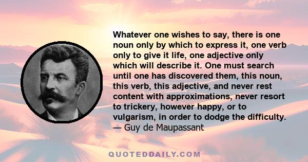 Whatever one wishes to say, there is one noun only by which to express it, one verb only to give it life, one adjective only which will describe it. One must search until one has discovered them, this noun, this verb,