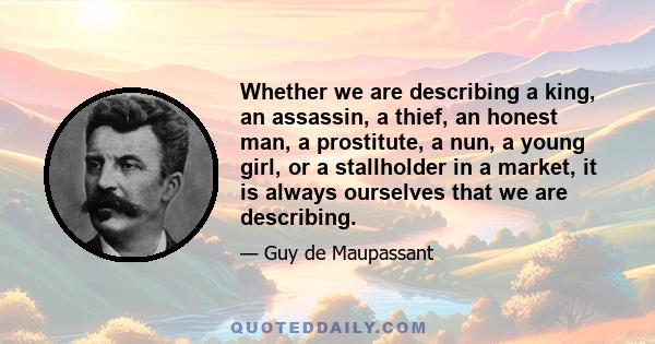 Whether we are describing a king, an assassin, a thief, an honest man, a prostitute, a nun, a young girl, or a stallholder in a market, it is always ourselves that we are describing.