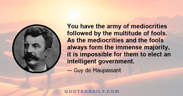 You have the army of mediocrities followed by the multitude of fools. As the mediocrities and the fools always form the immense majority, it is impossible for them to elect an intelligent government.