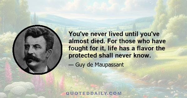 You've never lived until you've almost died. For those who have fought for it, life has a flavor the protected shall never know.