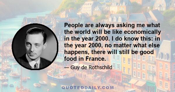 People are always asking me what the world will be like economically in the year 2000. I do know this: in the year 2000, no matter what else happens, there will still be good food in France.