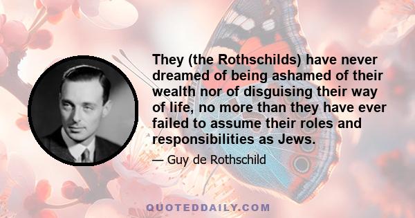 They (the Rothschilds) have never dreamed of being ashamed of their wealth nor of disguising their way of life, no more than they have ever failed to assume their roles and responsibilities as Jews.