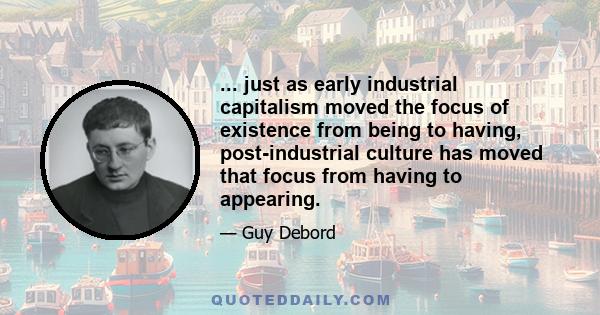 ... just as early industrial capitalism moved the focus of existence from being to having, post-industrial culture has moved that focus from having to appearing.