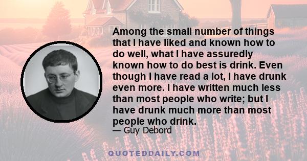 Among the small number of things that I have liked and known how to do well, what I have assuredly known how to do best is drink. Even though I have read a lot, I have drunk even more. I have written much less than most 