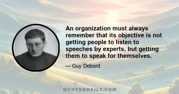 An organization must always remember that its objective is not getting people to listen to speeches by experts, but getting them to speak for themselves.