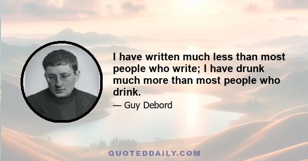 I have written much less than most people who write; I have drunk much more than most people who drink.