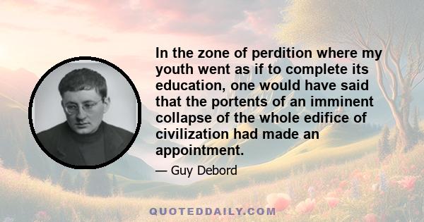 In the zone of perdition where my youth went as if to complete its education, one would have said that the portents of an imminent collapse of the whole edifice of civilization had made an appointment.