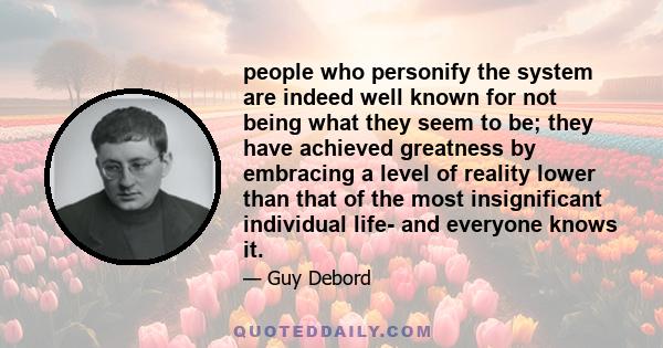 people who personify the system are indeed well known for not being what they seem to be; they have achieved greatness by embracing a level of reality lower than that of the most insignificant individual life- and