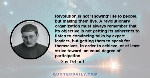 Revolution is not 'showing' life to people, but making them live. A revolutionary organization must always remember that its objective is not getting its adherents to listen to convincing talks by expert leaders, but