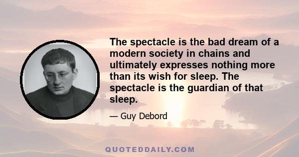 The spectacle is the bad dream of a modern society in chains and ultimately expresses nothing more than its wish for sleep. The spectacle is the guardian of that sleep.