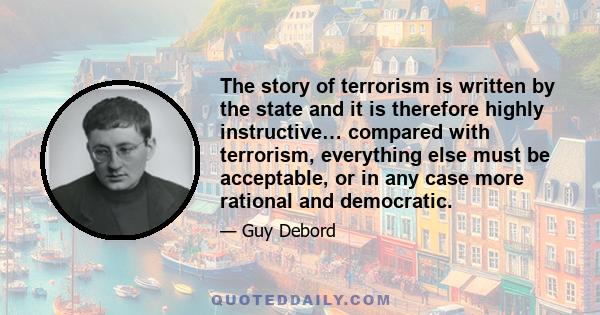 The story of terrorism is written by the state and it is therefore highly instructive… compared with terrorism, everything else must be acceptable, or in any case more rational and democratic.