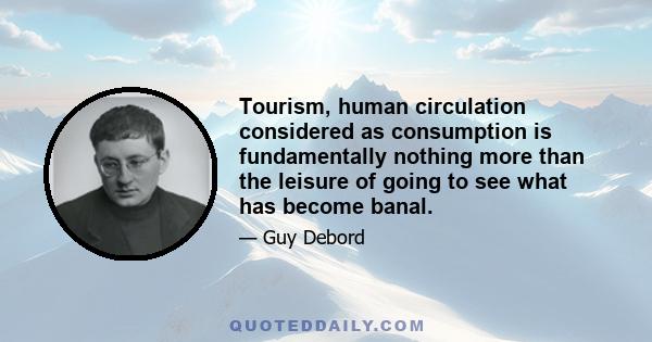 Tourism, human circulation considered as consumption is fundamentally nothing more than the leisure of going to see what has become banal.