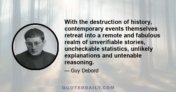 With the destruction of history, contemporary events themselves retreat into a remote and fabulous realm of unverifiable stories, uncheckable statistics, unlikely explanations and untenable reasoning.