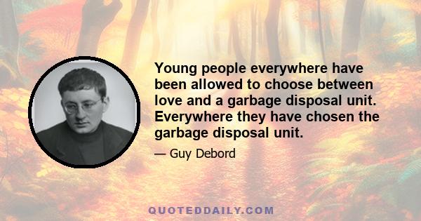 Young people everywhere have been allowed to choose between love and a garbage disposal unit. Everywhere they have chosen the garbage disposal unit.