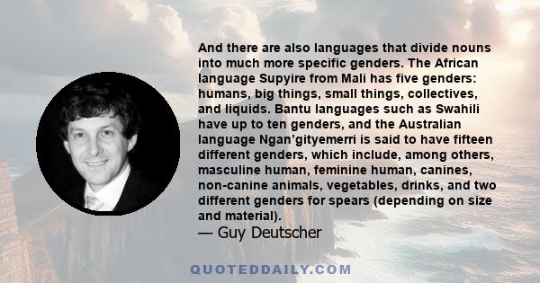 And there are also languages that divide nouns into much more specific genders. The African language Supyire from Mali has five genders: humans, big things, small things, collectives, and liquids. Bantu languages such