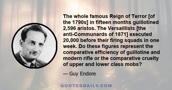 The whole famous Reign of Terror [of the 1790s] in fifteen months guillotined 2,596 aristos. The Versaillists [the anti-Communards of 1871] executed 20,000 before their firing squads in one week. Do these figures