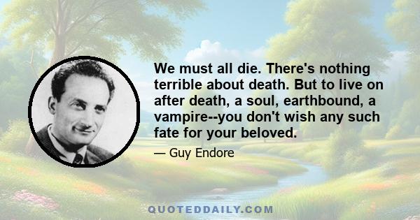 We must all die. There's nothing terrible about death. But to live on after death, a soul, earthbound, a vampire--you don't wish any such fate for your beloved.