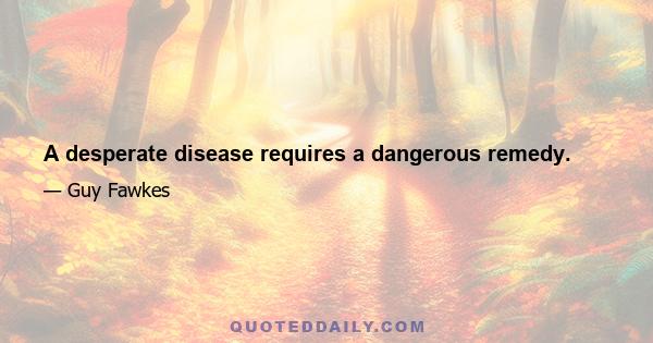 A desperate disease requires a dangerous remedy.