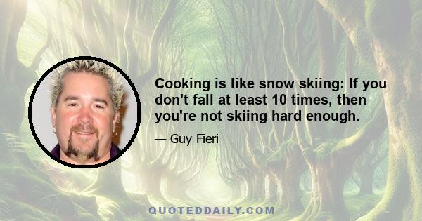 Cooking is like snow skiing: If you don't fall at least 10 times, then you're not skiing hard enough.