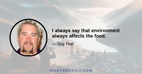 I always say that environment always affects the food.