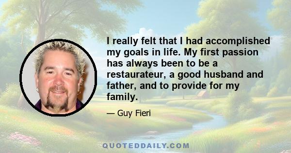 I really felt that I had accomplished my goals in life. My first passion has always been to be a restaurateur, a good husband and father, and to provide for my family.