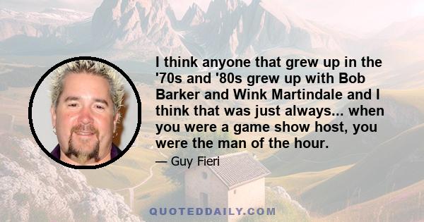 I think anyone that grew up in the '70s and '80s grew up with Bob Barker and Wink Martindale and I think that was just always... when you were a game show host, you were the man of the hour.