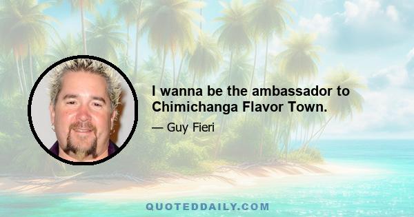 I wanna be the ambassador to Chimichanga Flavor Town.