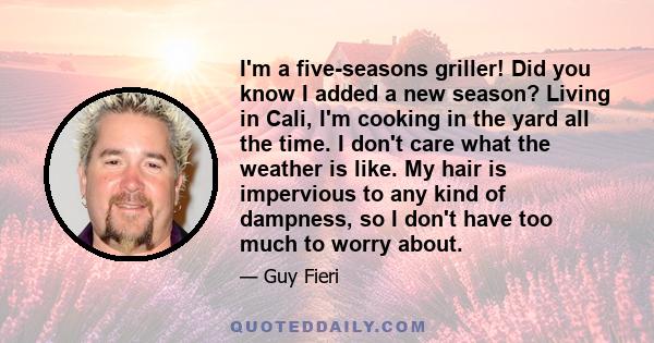 I'm a five-seasons griller! Did you know I added a new season? Living in Cali, I'm cooking in the yard all the time. I don't care what the weather is like. My hair is impervious to any kind of dampness, so I don't have