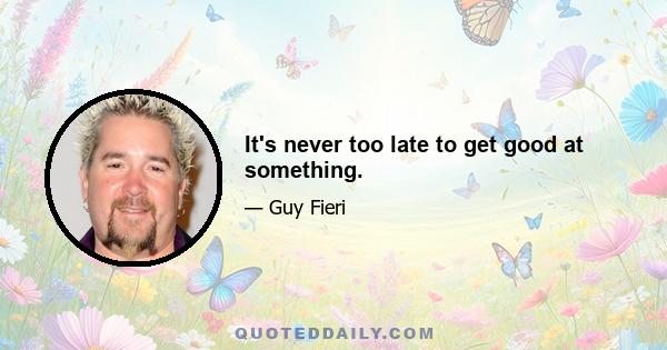 It's never too late to get good at something.