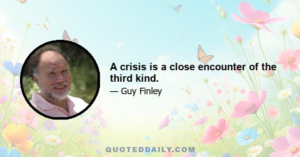 A crisis is a close encounter of the third kind.