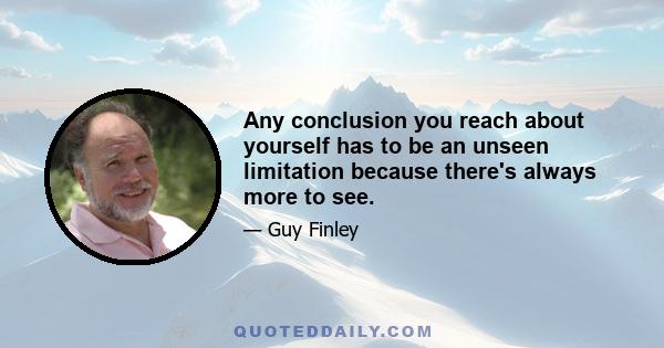 Any conclusion you reach about yourself has to be an unseen limitation because there's always more to see.