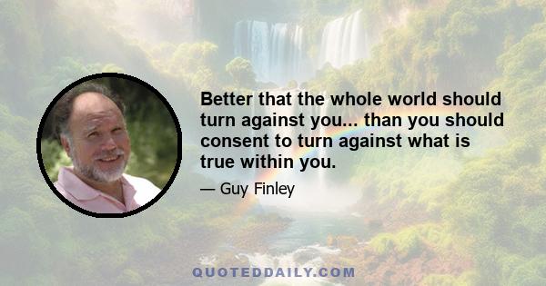 Better that the whole world should turn against you... than you should consent to turn against what is true within you.