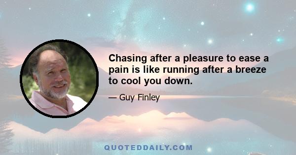 Chasing after a pleasure to ease a pain is like running after a breeze to cool you down.