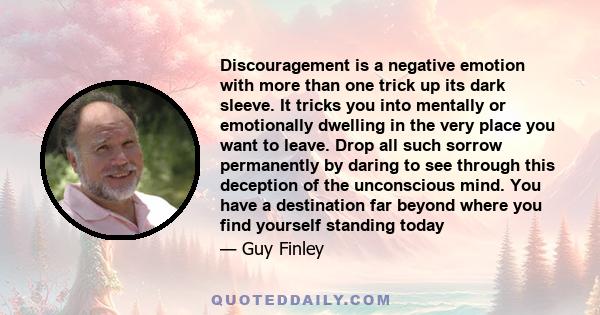 Discouragement is a negative emotion with more than one trick up its dark sleeve. It tricks you into mentally or emotionally dwelling in the very place you want to leave. Drop all such sorrow permanently by daring to