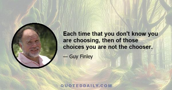 Each time that you don't know you are choosing, then of those choices you are not the chooser.