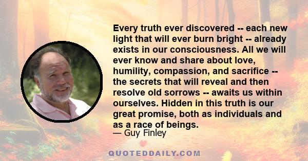 Every truth ever discovered -- each new light that will ever burn bright -- already exists in our consciousness. All we will ever know and share about love, humility, compassion, and sacrifice -- the secrets that will