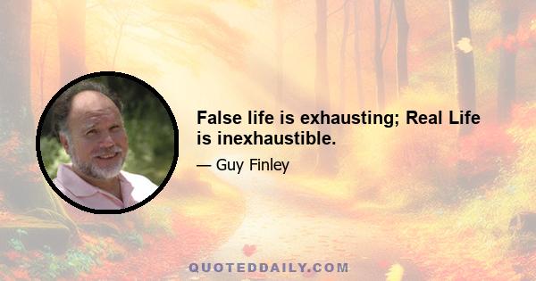 False life is exhausting; Real Life is inexhaustible.