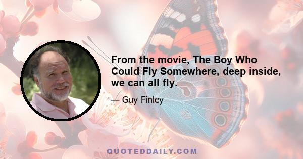 From the movie, The Boy Who Could Fly Somewhere, deep inside, we can all fly.