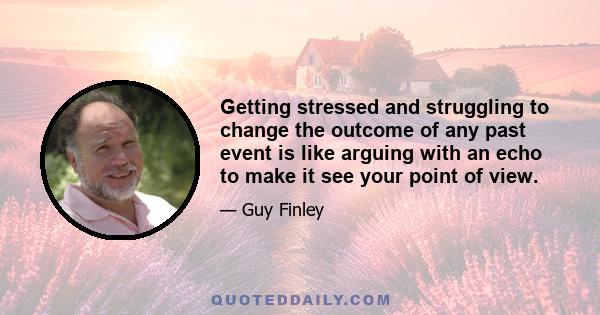 Getting stressed and struggling to change the outcome of any past event is like arguing with an echo to make it see your point of view.