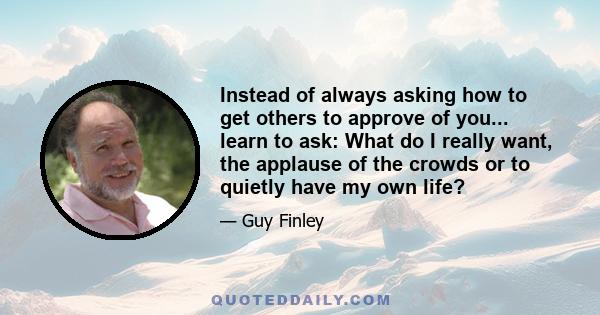 Instead of always asking how to get others to approve of you... learn to ask: What do I really want, the applause of the crowds or to quietly have my own life?