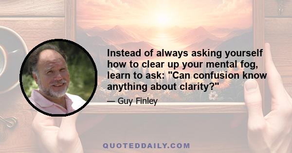 Instead of always asking yourself how to clear up your mental fog, learn to ask: Can confusion know anything about clarity?