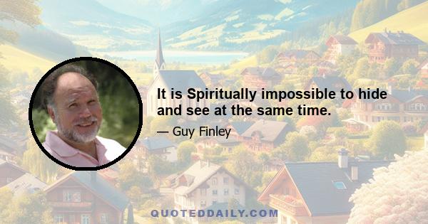 It is Spiritually impossible to hide and see at the same time.