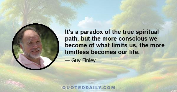 It's a paradox of the true spiritual path, but the more conscious we become of what limits us, the more limitless becomes our life.