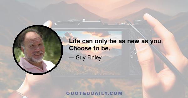 Life can only be as new as you Choose to be.