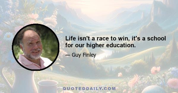 Life isn't a race to win, it's a school for our higher education.